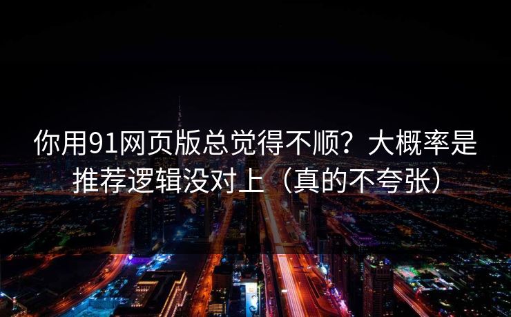 你用91网页版总觉得不顺?大概率是推荐逻辑没对上(真的不夸张)