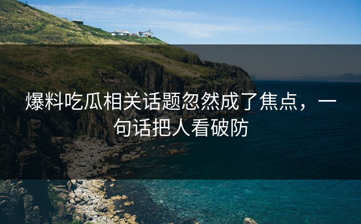 爆料吃瓜相关话题忽然成了焦点，一句话把人看破防