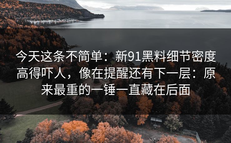 今天这条不简单：新91黑料细节密度高得吓人，像在提醒还有下一层：原来最重的一锤一直藏在后面